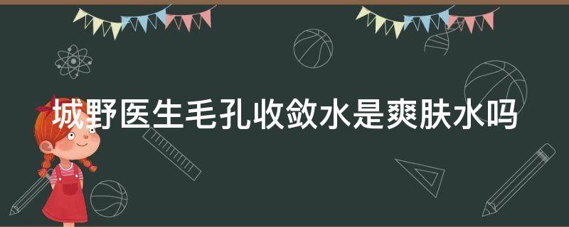 城野医生毛孔收敛水是爽肤水吗（城野医生毛孔收敛水适合什么肤质）