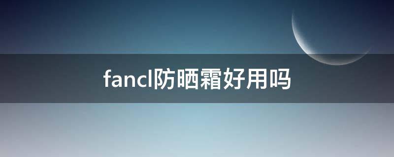 fancl防晒霜好用吗 fancl的防晒好用吗