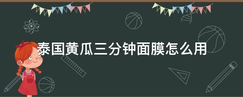 泰国黄瓜三分钟面膜怎么用（泰国小黄瓜三分钟面膜使用方法）