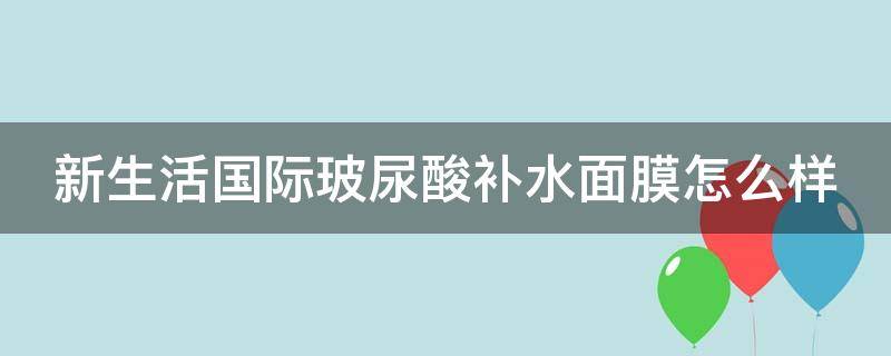新生活国际玻尿酸补水面膜怎么样 新生活护肤产品怎么样