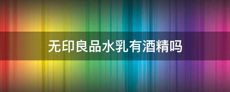 无印良品水乳有酒精吗（无印良品的乳液有酒精吗）