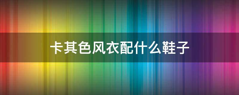 卡其色风衣配什么鞋子 卡其色风衣配什么鞋子好看
