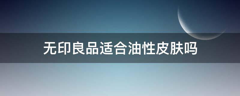 无印良品适合油性皮肤吗（无印良品重点护肤美容油）