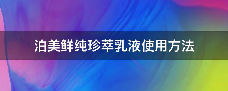 泊美鲜纯珍萃乳液使用方法（泊美鲜纯珍萃美白乳液）