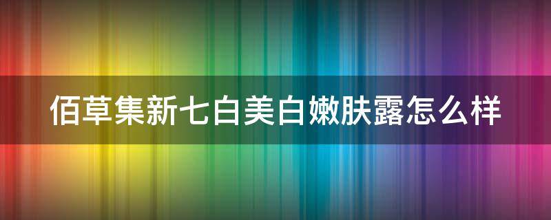 佰草集新七白美白嫩肤露怎么样 佰草集新七白美白系列