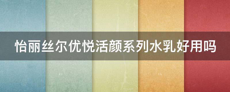 怡丽丝尔优悦活颜系列水乳好用吗（怡丽丝尔优悦活颜保湿水乳怎么样）