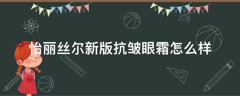 怡丽丝尔新版抗皱眼霜怎么样（怡丽丝尔哪款眼霜抗皱最好）