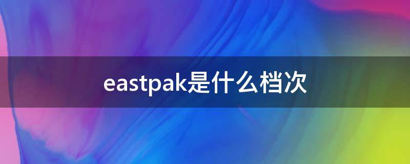 eastpak是什么档次（eastpak属于什么档次的）