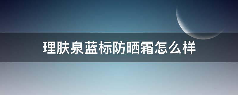 理肤泉蓝标防晒霜怎么样 理肤泉蓝标防晒成分