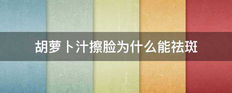 胡萝卜汁擦脸为什么能祛斑（胡萝卜汁洗脸可以祛斑吗）
