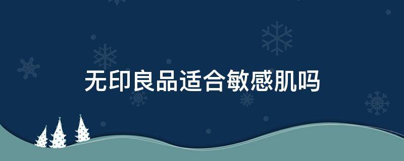 无印良品适合敏感肌吗（无印良品修复舒缓和敏感肌系列哪个更好）