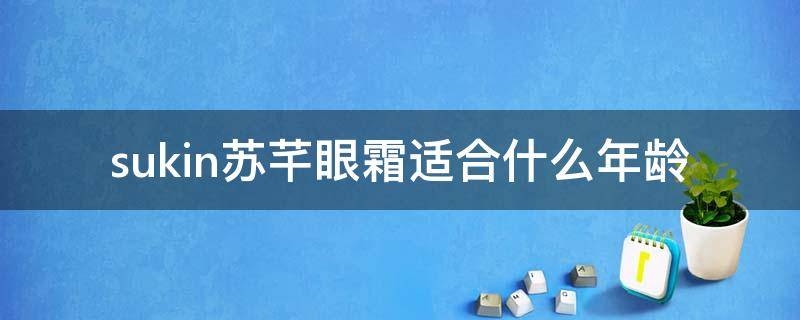 sukin苏芊眼霜适合什么年龄（澳洲sukin/苏芊天然保湿乳液面霜）