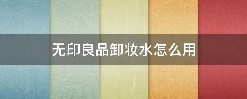 无印良品卸妆水怎么用（无印良品化妆水可以卸妆吗）