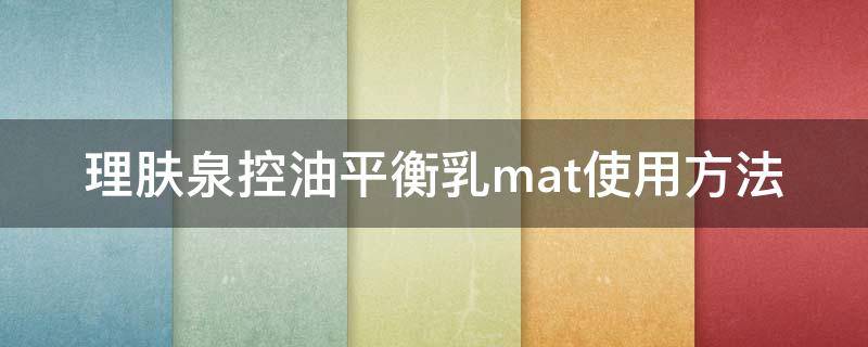 理肤泉控油平衡乳mat使用方法（理肤泉水油平衡乳液怎么用）