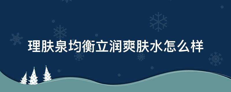 理肤泉均衡立润爽肤水怎么样（理肤泉立润密集保湿霜(清爽型怎么样）