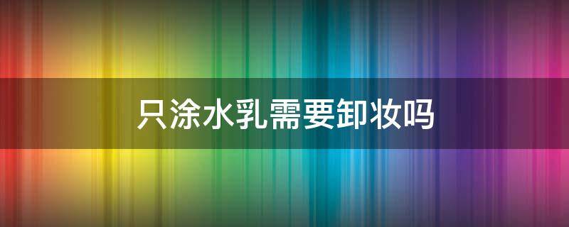 只涂水乳需要卸妆吗 卸完妆要不要涂水乳