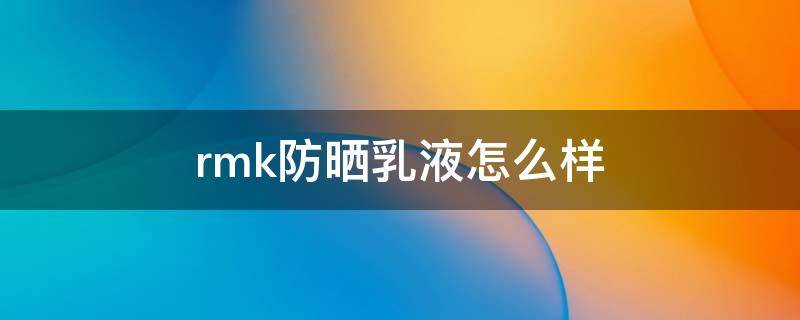 rmk防晒乳液怎么样（rmk的防晒霜怎么样）