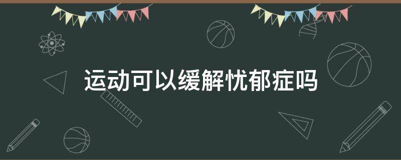 运动可以缓解忧郁症吗 运动可以减缓抑郁症吗