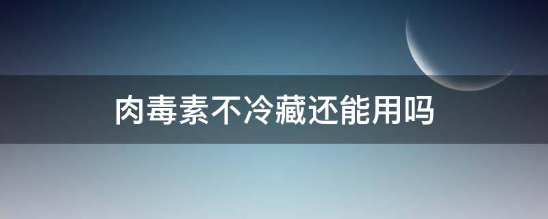 肉毒素不冷藏还能用吗（肉毒素没冷藏还能用吗）