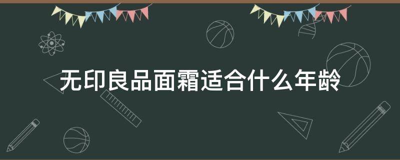无印良品面霜适合什么年龄 无印良品乳液适合哪个年龄段