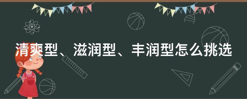 清爽型、滋润型、丰润型怎么挑选 清爽型,滋润型,丰润型怎么挑选
