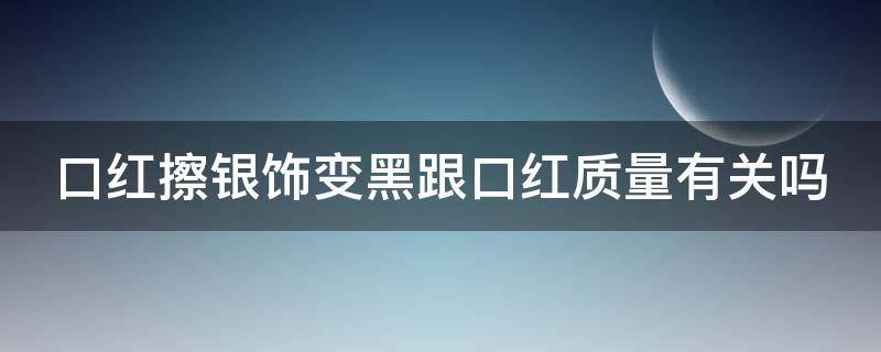口红擦银饰变黑跟口红质量有关吗（口红擦银饰变黑跟口红质量有关吗）