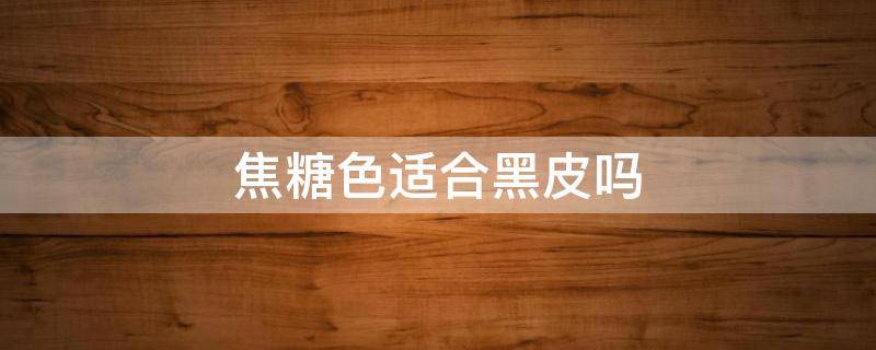焦糖色适合黑皮吗 焦糖色适合黑皮肤吗
