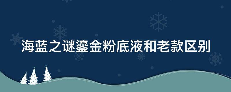 海蓝之谜鎏金粉底液和老款区别 海蓝之谜鎏金系列顺序