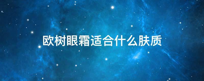 欧树眼霜适合什么肤质（欧树面霜好用吗）
