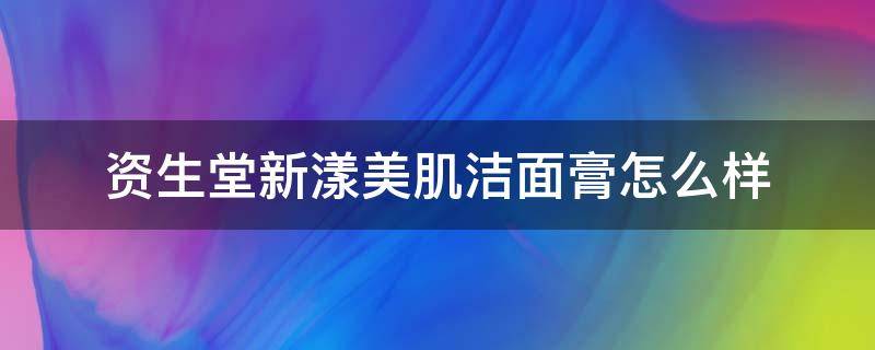 资生堂新漾美肌洁面膏怎么样（资生堂新漾美肌清颜保湿啫喱）