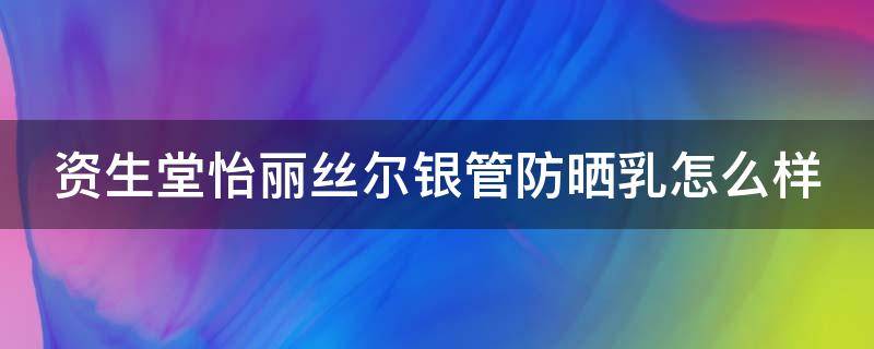 资生堂怡丽丝尔银管防晒乳怎么样 资生堂怡丽丝尔防晒是物理防晒吗