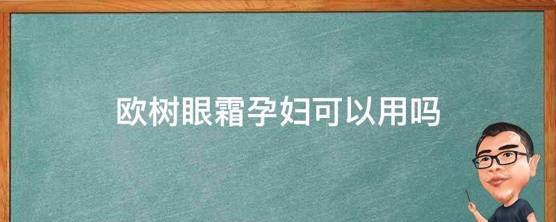 欧树眼霜孕妇可以用吗（欧树面霜怀孕能用吗）