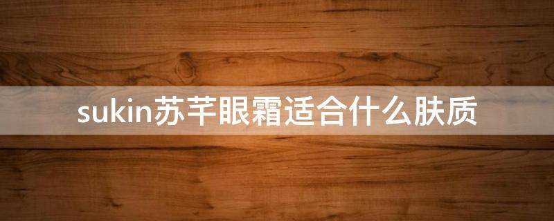 sukin苏芊眼霜适合什么肤质（sukin眼霜适合年龄）