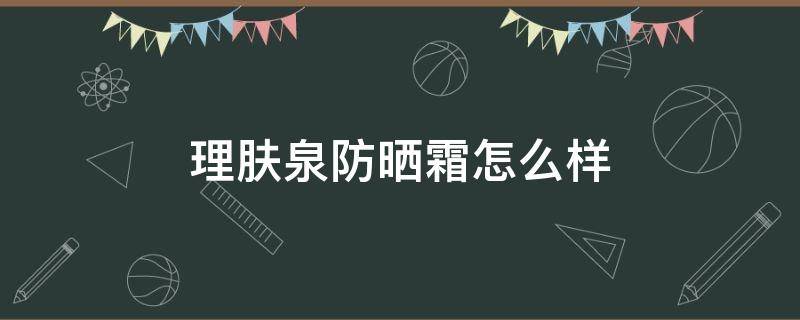 理肤泉防晒霜怎么样 理肤泉防晒霜怎么样,会晒黑吗