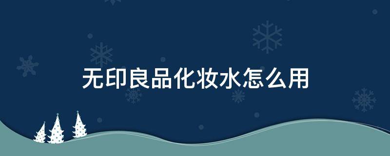 无印良品化妆水怎么用 无印良品化妆水怎么用效果好