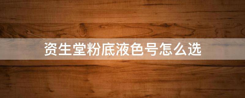 资生堂粉底液色号怎么选（资生堂粉底液色号选择）
