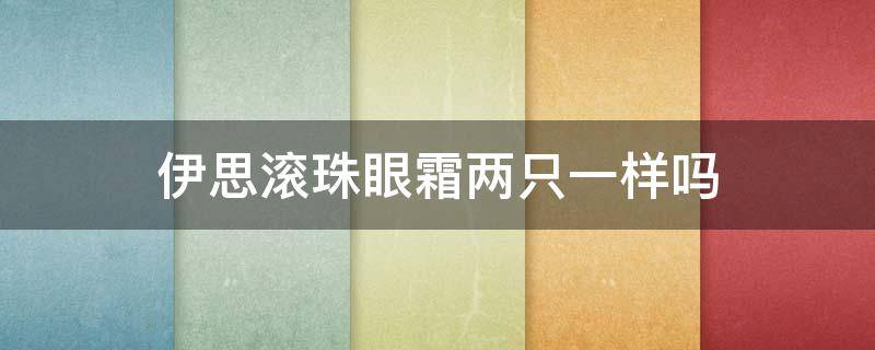 伊思滚珠眼霜两只一样吗（伊思眼霜两只先用哪个）