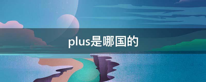 plus是哪国的 PLUS是哪国的