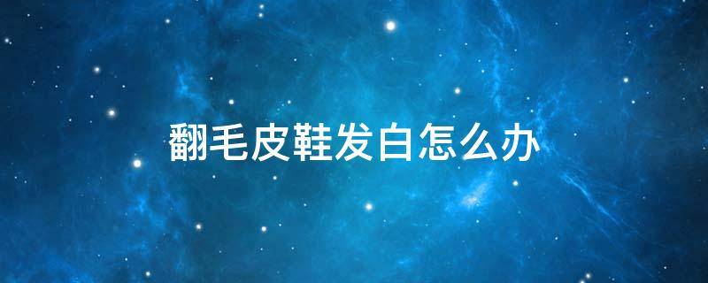 翻毛皮鞋发白怎么办（翻毛皮鞋发白怎么处理）