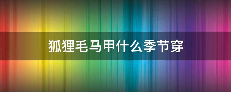 狐狸毛马甲什么季节穿（狐狸毛马甲什么季节穿合适）