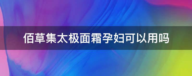 佰草集太极面霜孕妇可以用吗 佰草集太极日月精华液孕妇可以用吗