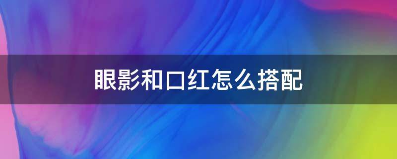 眼影和口红怎么搭配（眼影与口红的颜色搭配）