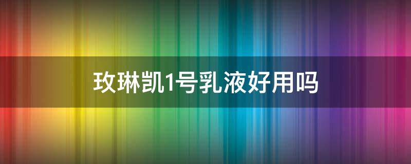 玫琳凯1号乳液好用吗（玫琳凯1号乳液还是面霜）