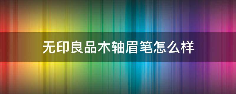 无印良品木轴眉笔怎么样（无印良品木轴眼线笔怎么样）