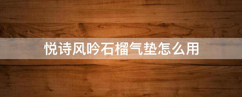 悦诗风吟石榴气垫怎么用 悦诗风吟石榴护肤步骤