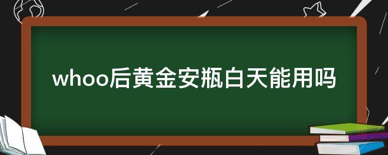 whoo后黄金安瓶白天能用吗（后黄金安瓶怎么使用）