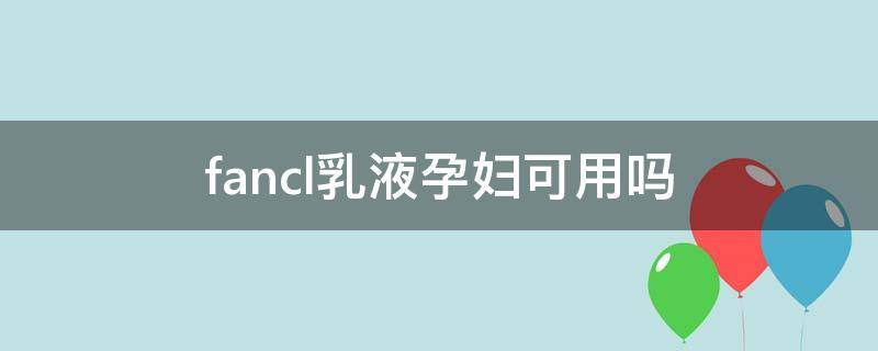 fancl乳液孕妇可用吗 fancl保湿水乳孕妇可以用吗