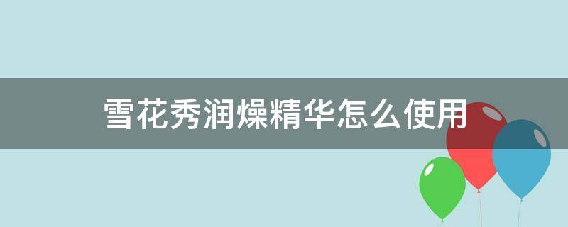 雪花秀润燥精华怎么使用（雪花秀润燥精华露怎么用）
