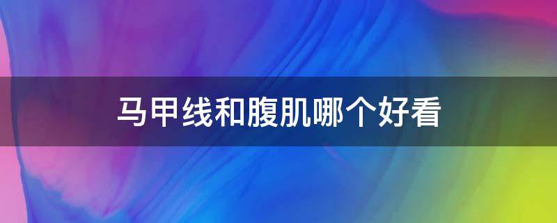 马甲线和腹肌哪个好看 马甲线好还是腹肌好