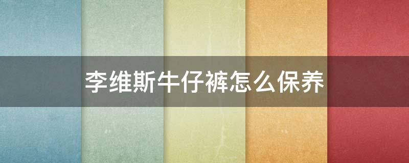 李维斯牛仔裤怎么保养（李维斯牛仔裤怎么洗不掉色）
